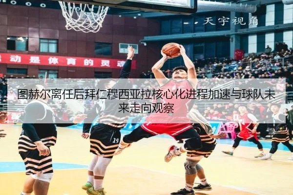 图赫尔离任后拜仁穆西亚拉核心化进程加速与球队未来走向观察