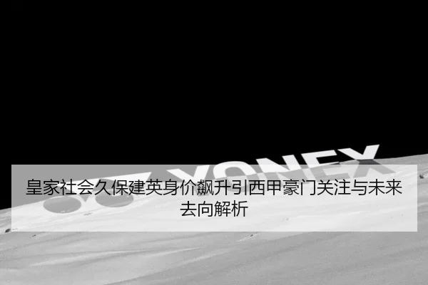 皇家社会久保建英身价飙升引西甲豪门关注与未来去向解析