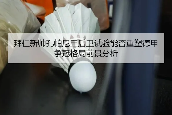 拜仁新帅孔帕尼三后卫试验能否重塑德甲争冠格局前景分析