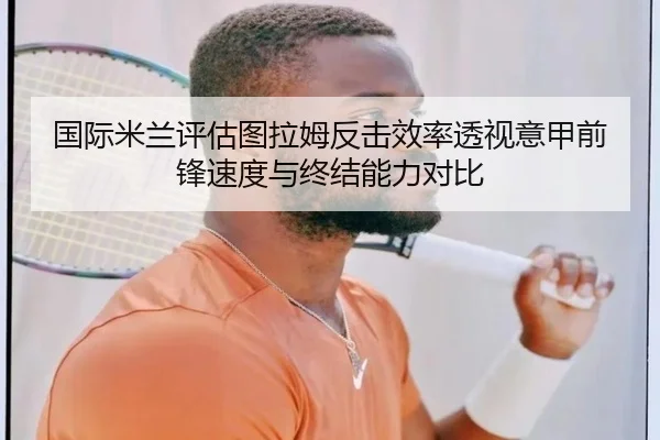 国际米兰评估图拉姆反击效率透视意甲前锋速度与终结能力对比