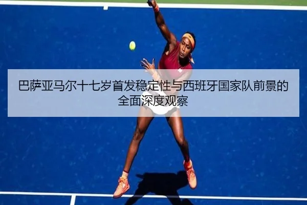 巴萨亚马尔十七岁首发稳定性与西班牙国家队前景的全面深度观察