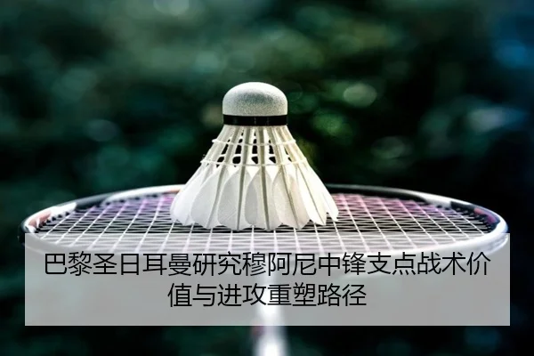 巴黎圣日耳曼研究穆阿尼中锋支点战术价值与进攻重塑路径