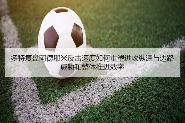 多特复盘阿德耶米反击速度如何重塑进攻纵深与边路威胁和整体推进效率