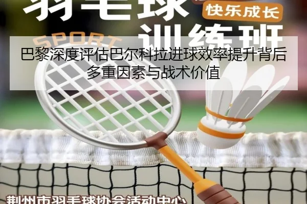 巴黎深度评估巴尔科拉进球效率提升背后多重因素与战术价值